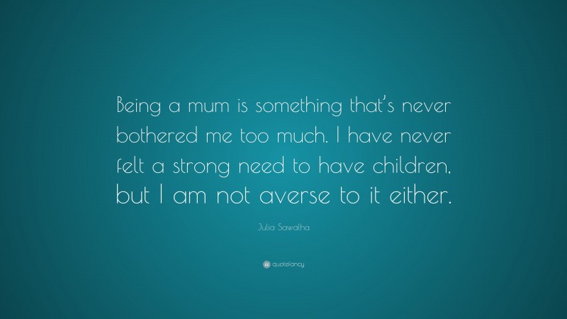 Julia Sawalha Quote: “Being a mum is something that’s never bothered me too much. I have never felt a strong need to have children, but I am not averse to it either.”