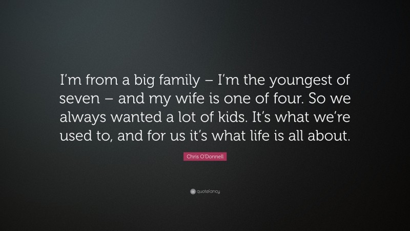 Chris O'Donnell Quote: “I’m from a big family – I’m the youngest of seven – and my wife is one of four. So we always wanted a lot of kids. It’s what we’re used to, and for us it’s what life is all about.”