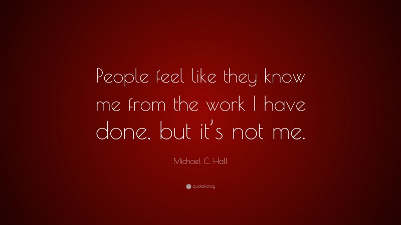 Michael C. Hall Quote: “People feel like they know me from the work I have done, but it’s not me.”