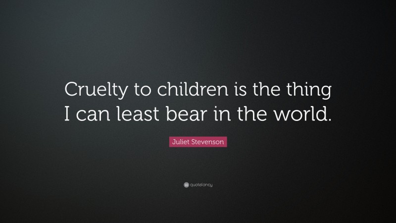 Juliet Stevenson Quote: “Cruelty to children is the thing I can least bear in the world.”