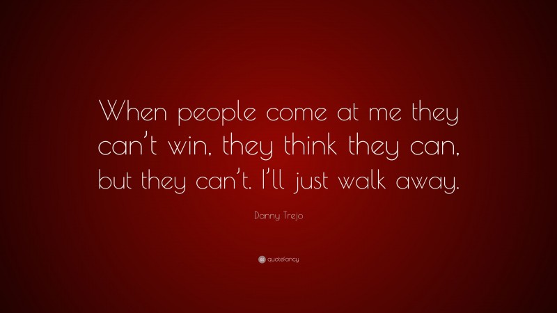 Danny Trejo Quote: “When people come at me they can’t win, they think they can, but they can’t. I’ll just walk away.”