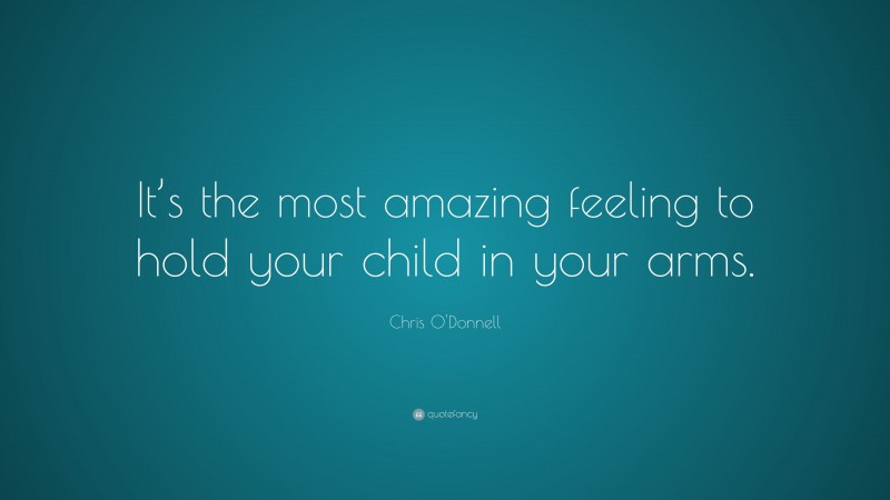 Chris O'Donnell Quote: “It’s the most amazing feeling to hold your child in your arms.”