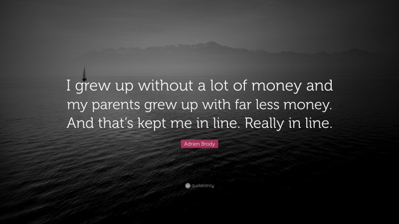 Adrien Brody Quote: “I grew up without a lot of money and my parents grew up with far less money. And that’s kept me in line. Really in line.”