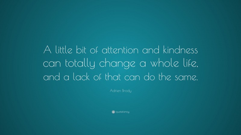 Adrien Brody Quote: “A little bit of attention and kindness can totally change a whole life, and a lack of that can do the same.”