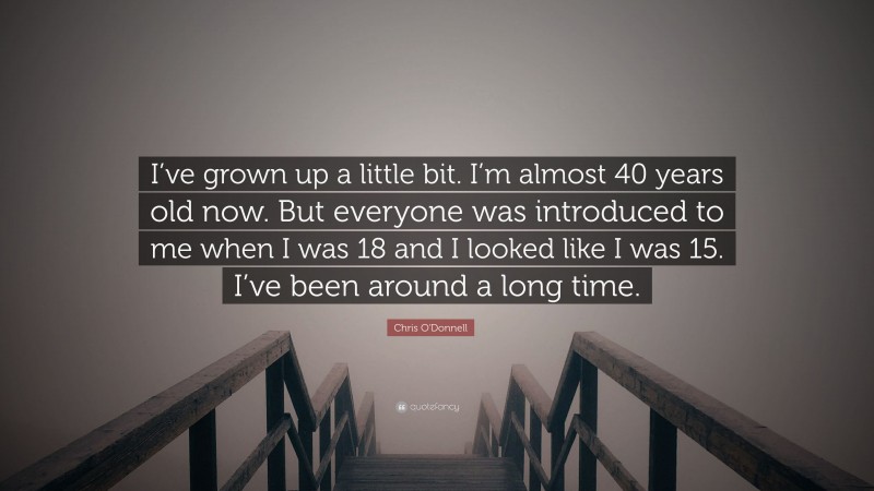Chris O'Donnell Quote: “I’ve grown up a little bit. I’m almost 40 years old now. But everyone was introduced to me when I was 18 and I looked like I was 15. I’ve been around a long time.”