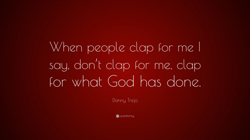 Danny Trejo Quote: “When people clap for me I say, don’t clap for me, clap for what God has done.”