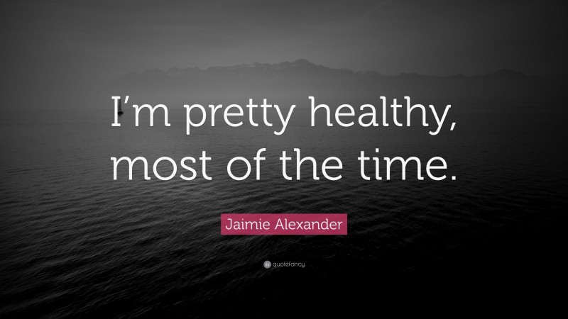 Jaimie Alexander Quote: “I’m pretty healthy, most of the time.”