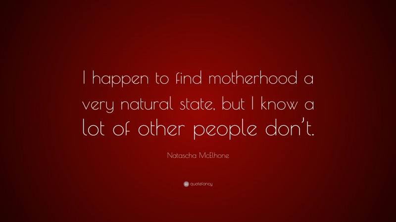 Natascha McElhone Quote: “I happen to find motherhood a very natural state, but I know a lot of other people don’t.”