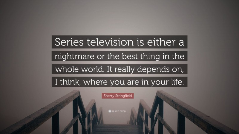 Sherry Stringfield Quote: “Series television is either a nightmare or the best thing in the whole world. It really depends on, I think, where you are in your life.”