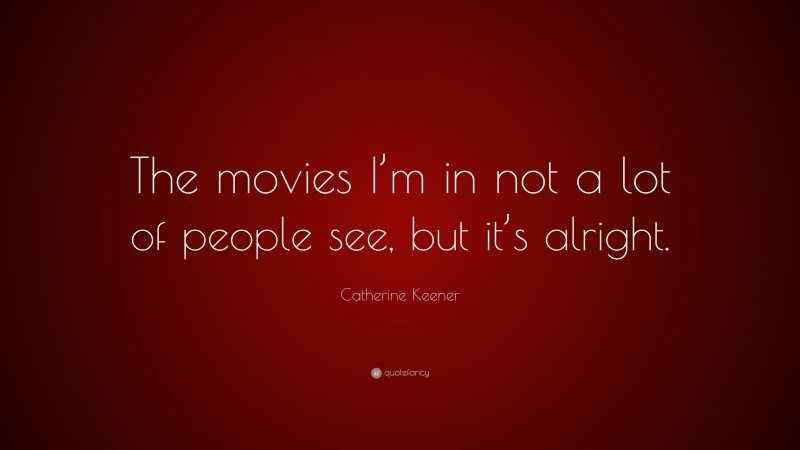 Catherine Keener Quote: “The movies I’m in not a lot of people see, but it’s alright.”
