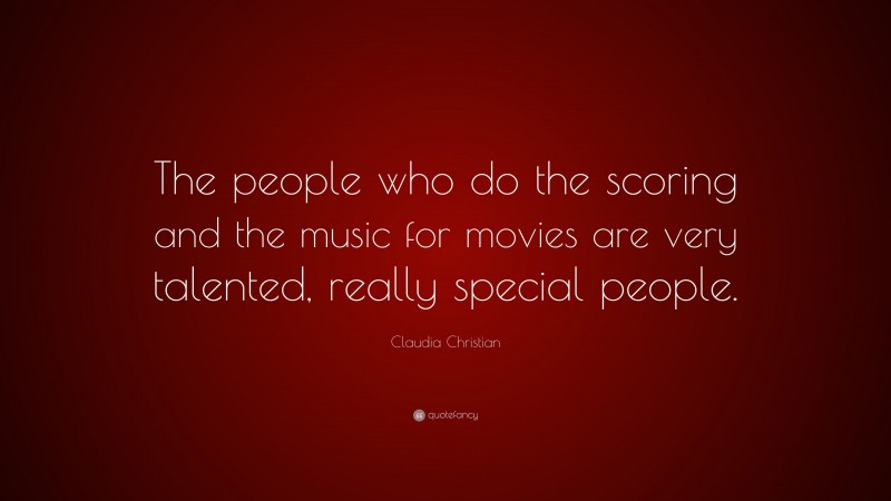 Claudia Christian Quote: “The people who do the scoring and the music for movies are very talented, really special people.”