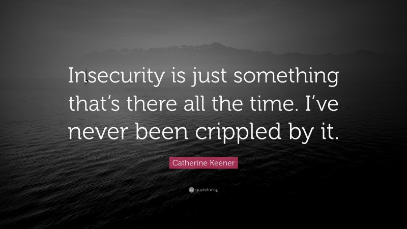 Catherine Keener Quote: “Insecurity is just something that’s there all the time. I’ve never been crippled by it.”