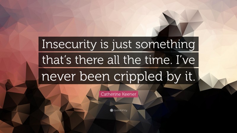 Catherine Keener Quote: “Insecurity is just something that’s there all the time. I’ve never been crippled by it.”