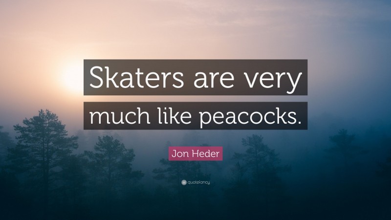 Jon Heder Quote: “Skaters are very much like peacocks.”