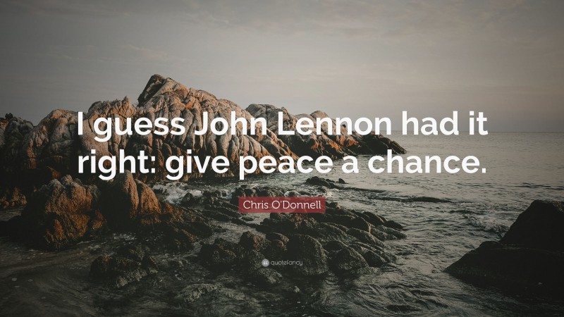 Chris O'Donnell Quote: “I guess John Lennon had it right: give peace a chance.”