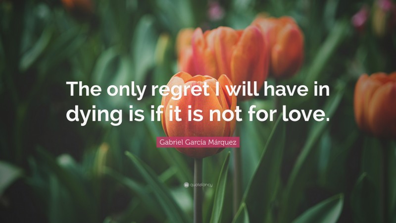 Gabriel Garcí­a Márquez Quote: “The only regret I will have in dying is if it is not for love.”