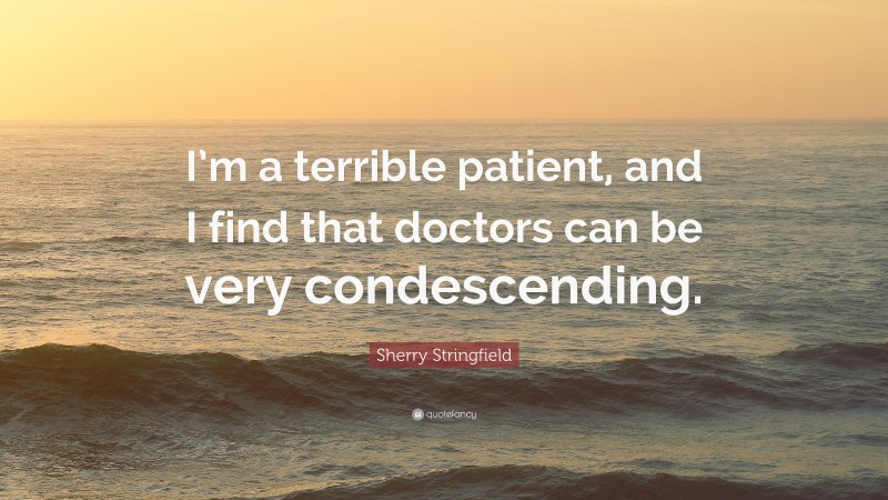 Sherry Stringfield Quote: “I’m a terrible patient, and I find that doctors can be very condescending.”