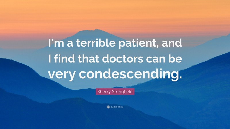 Sherry Stringfield Quote: “I’m a terrible patient, and I find that doctors can be very condescending.”