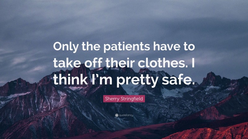 Sherry Stringfield Quote: “Only the patients have to take off their clothes. I think I’m pretty safe.”