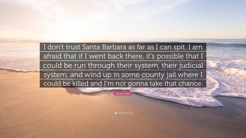 Randy Quaid Quote: “I don’t trust Santa Barbara as far as I can spit. I am afraid that if I went back there, it’s possible that I could be run through their system, their judicial system, and wind up in some county jail where I could be killed and I’m not gonna take that chance.”