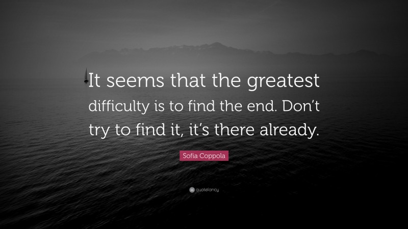 Sofia Coppola Quote: “It seems that the greatest difficulty is to find the end. Don’t try to find it, it’s there already.”