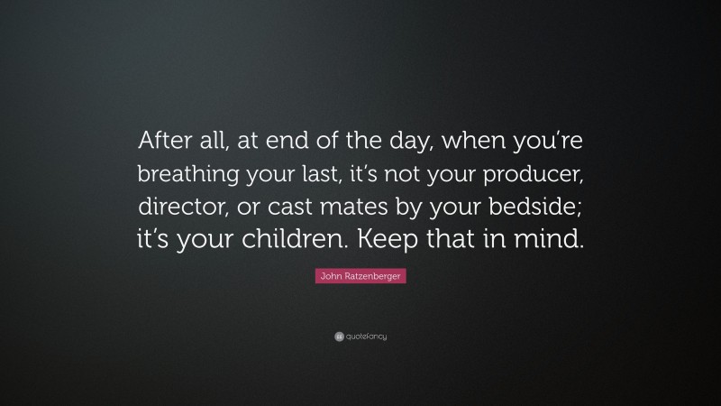 John Ratzenberger Quote: “After all, at end of the day, when you’re breathing your last, it’s not your producer, director, or cast mates by your bedside; it’s your children. Keep that in mind.”