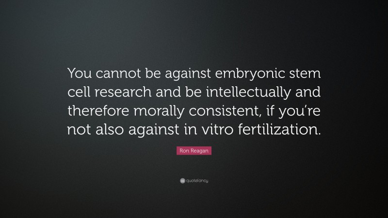 Ron Reagan Quote: “You cannot be against embryonic stem cell research and be intellectually and therefore morally consistent, if you’re not also against in vitro fertilization.”