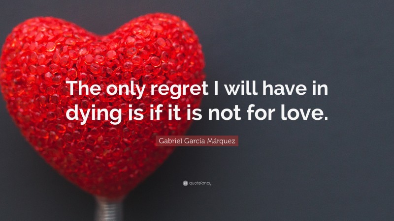 Gabriel Garcí­a Márquez Quote: “The only regret I will have in dying is if it is not for love.”