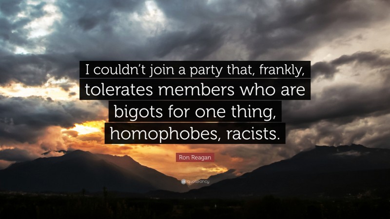 Ron Reagan Quote: “I couldn’t join a party that, frankly, tolerates members who are bigots for one thing, homophobes, racists.”