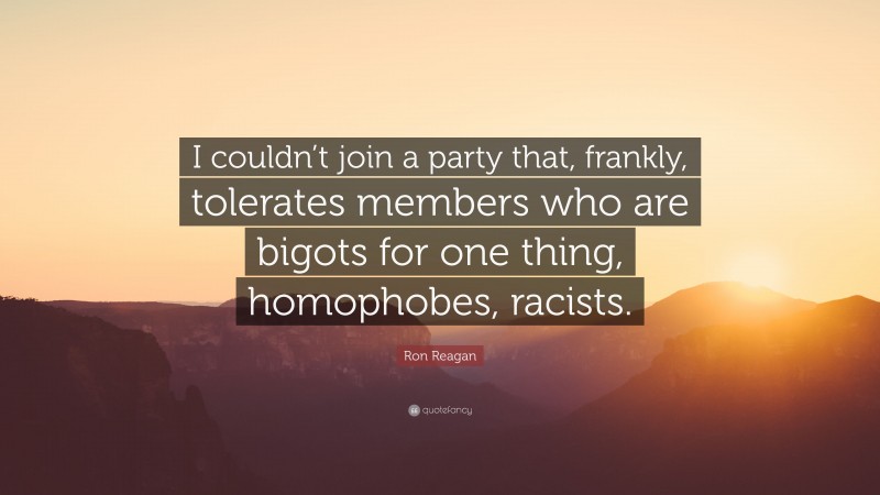 Ron Reagan Quote: “I couldn’t join a party that, frankly, tolerates members who are bigots for one thing, homophobes, racists.”