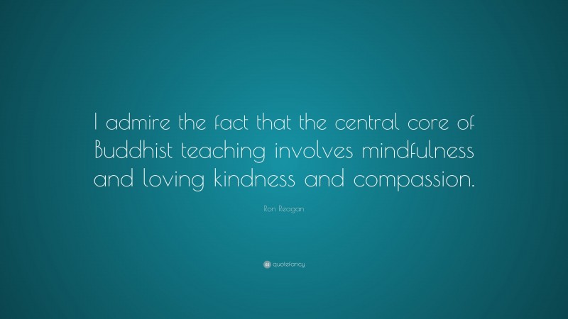 Ron Reagan Quote: “I admire the fact that the central core of Buddhist teaching involves mindfulness and loving kindness and compassion.”