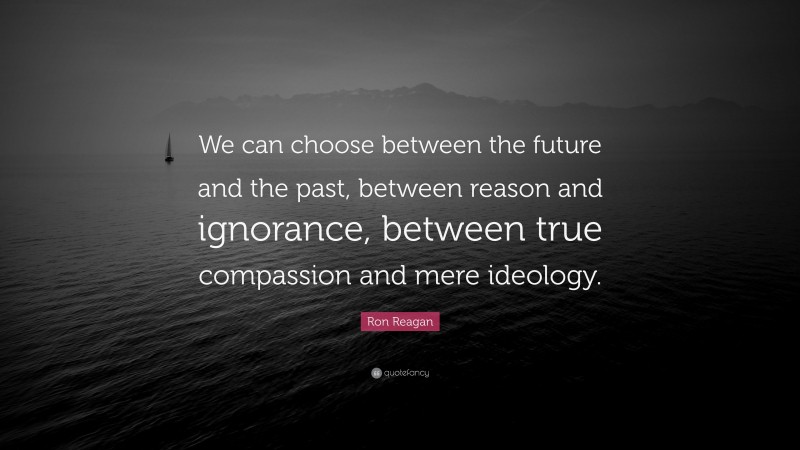 Ron Reagan Quote: “We can choose between the future and the past, between reason and ignorance, between true compassion and mere ideology.”