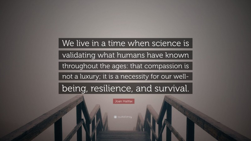 Joan Halifax Quote: “We live in a time when science is validating what humans have known throughout the ages: that compassion is not a luxury; it is a necessity for our well-being, resilience, and survival.”