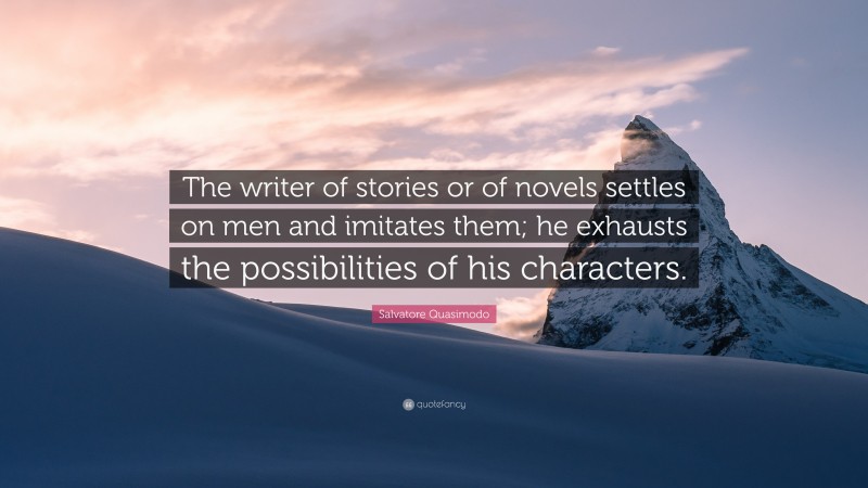 Salvatore Quasimodo Quote: “The writer of stories or of novels settles on men and imitates them; he exhausts the possibilities of his characters.”