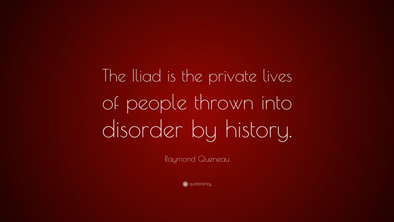 Raymond Queneau Quote: “The Iliad is the private lives of people thrown into disorder by history.”