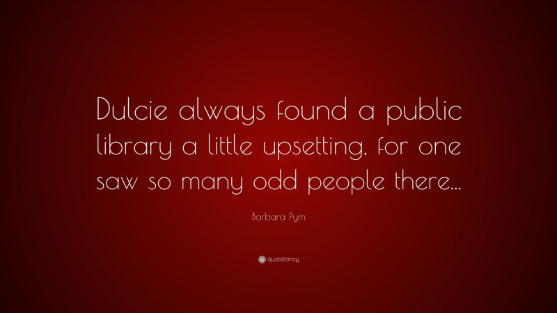 Barbara Pym Quote: “Dulcie always found a public library a little upsetting, for one saw so many odd people there...”