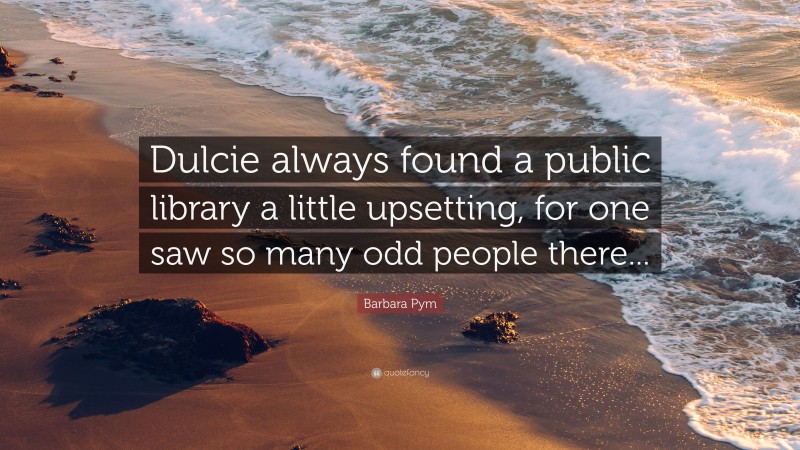 Barbara Pym Quote: “Dulcie always found a public library a little upsetting, for one saw so many odd people there...”