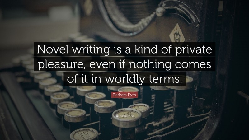 Barbara Pym Quote: “Novel writing is a kind of private pleasure, even if nothing comes of it in worldly terms.”