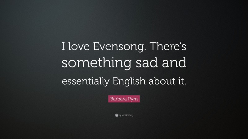 Barbara Pym Quote: “I love Evensong. There’s something sad and essentially English about it.”