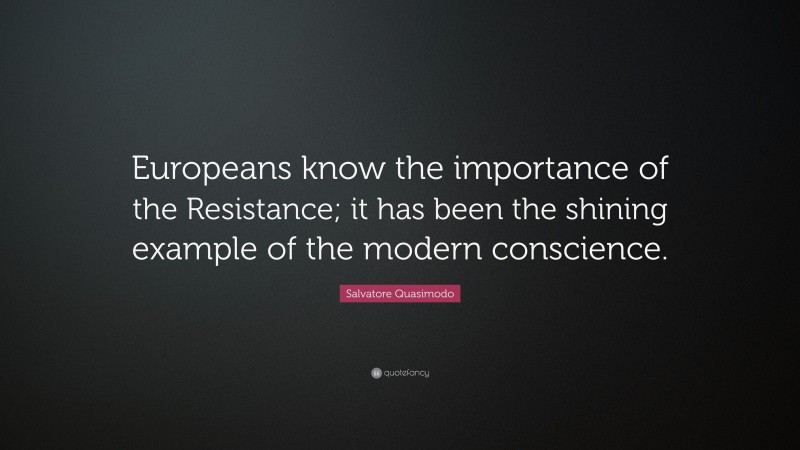 Salvatore Quasimodo Quote: “Europeans know the importance of the Resistance; it has been the shining example of the modern conscience.”
