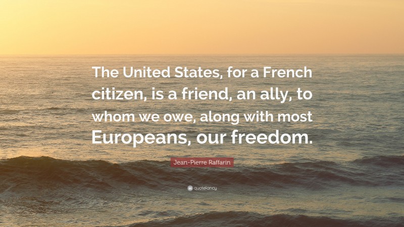 Jean-Pierre Raffarin Quote: “The United States, for a French citizen, is a friend, an ally, to whom we owe, along with most Europeans, our freedom.”