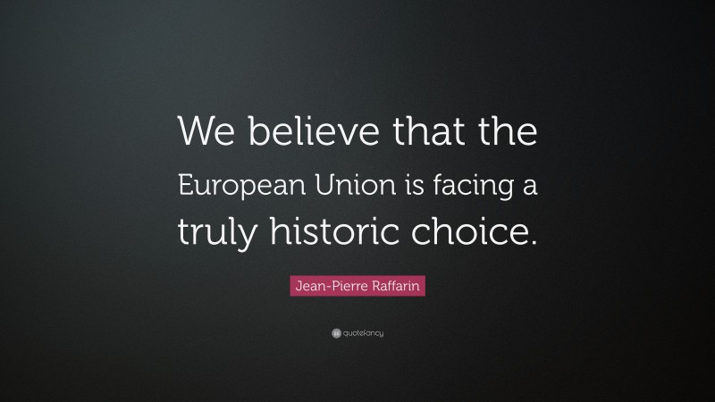 Jean-Pierre Raffarin Quote: “We believe that the European Union is facing a truly historic choice.”