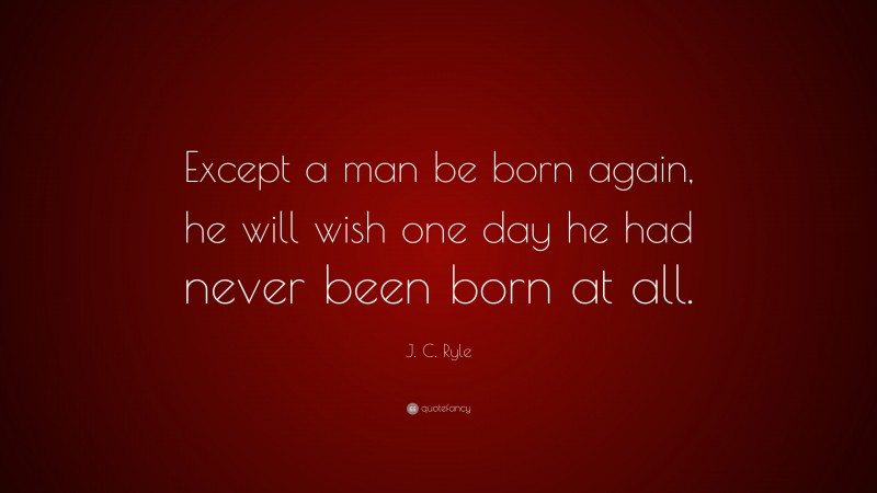 J. C. Ryle Quote: “Except a man be born again, he will wish one day he had never been born at all.”