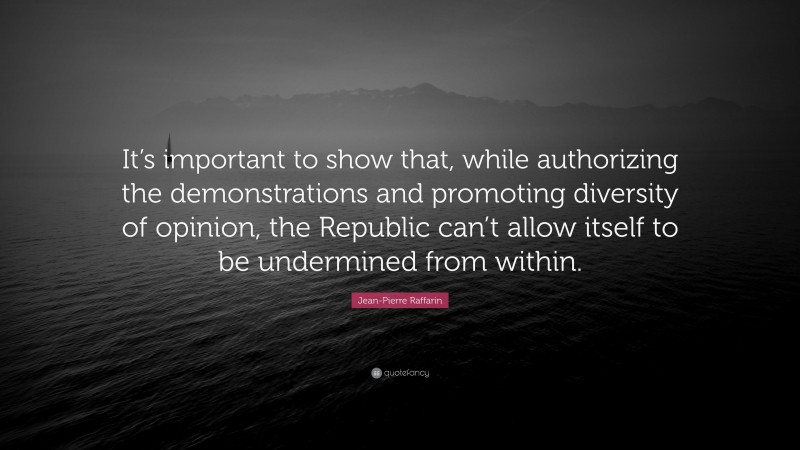 Jean-Pierre Raffarin Quote: “It’s important to show that, while authorizing the demonstrations and promoting diversity of opinion, the Republic can’t allow itself to be undermined from within.”