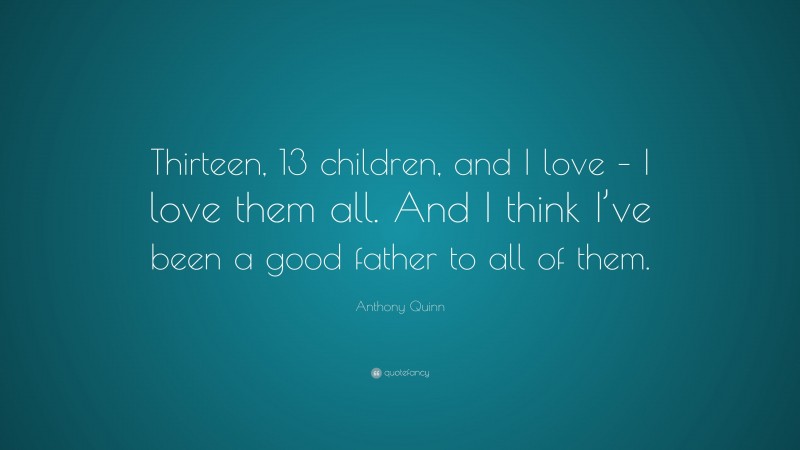 Anthony Quinn Quote: “Thirteen, 13 children, and I love – I love them all. And I think I’ve been a good father to all of them.”