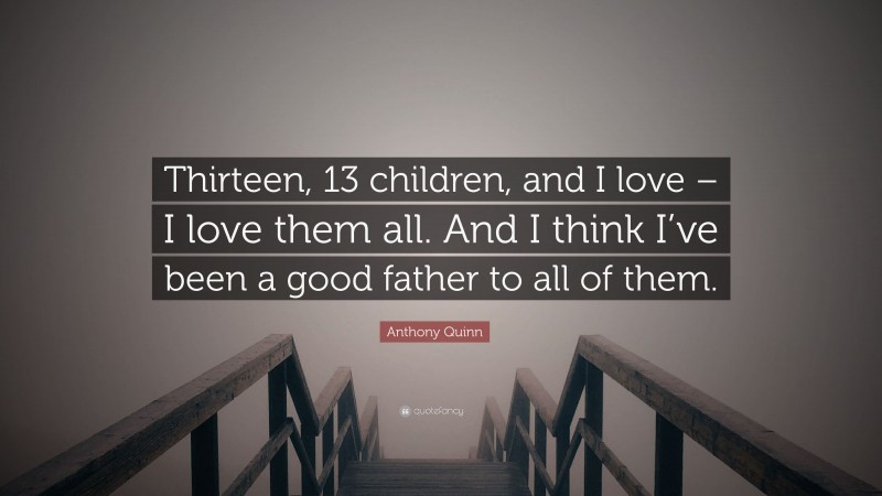 Anthony Quinn Quote: “Thirteen, 13 children, and I love – I love them all. And I think I’ve been a good father to all of them.”