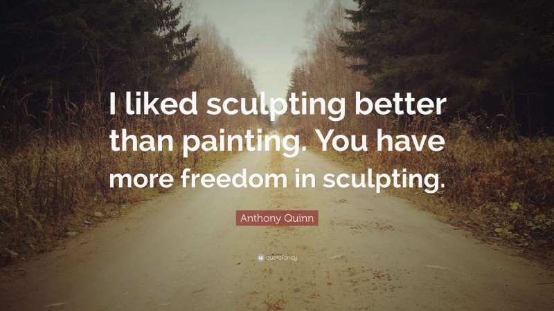 Anthony Quinn Quote: “I liked sculpting better than painting. You have more freedom in sculpting.”