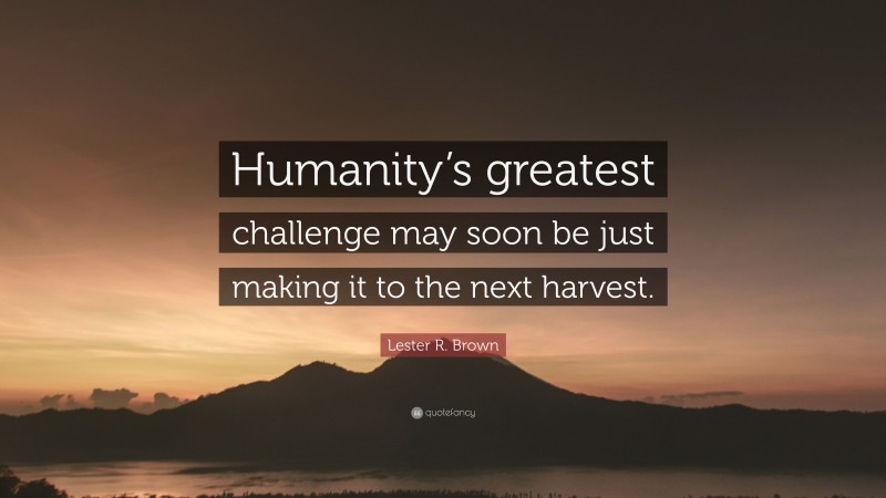 Lester R. Brown Quote: “Humanity’s greatest challenge may soon be just making it to the next harvest.”