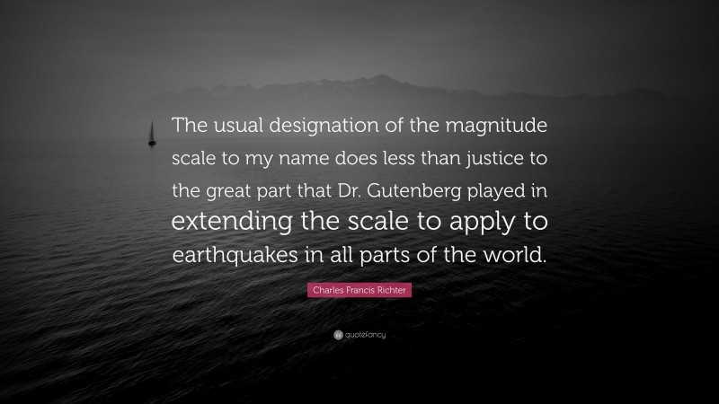 Charles Francis Richter Quote: “The usual designation of the magnitude scale to my name does less than justice to the great part that Dr. Gutenberg played in extending the scale to apply to earthquakes in all parts of the world.”