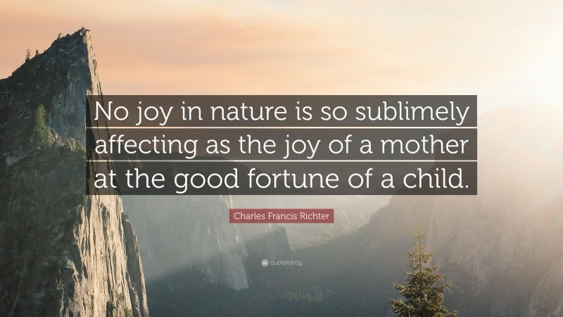 Charles Francis Richter Quote: “No joy in nature is so sublimely affecting as the joy of a mother at the good fortune of a child.”